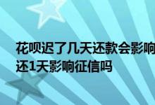 花呗迟了几天还款会影响征信吗 我忘记还款了 请问花呗晚还1天影响征信吗