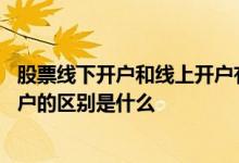 股票线下开户和线上开户有啥区别 问一下炒股线上和线下开户的区别是什么 