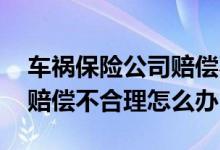 车祸保险公司赔偿不合理去哪投诉 保险公司赔偿不合理怎么办