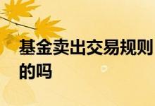 基金卖出交易规则 基金买卖规则是随时变化的吗