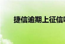 捷信逾期上征信吗 捷信不上征信放心