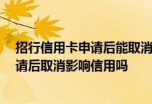 招行信用卡申请后能取消吗 姐妹们 有人知道招行信用卡申请后取消影响信用吗