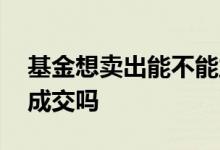 基金想卖出能不能立即卖出 基金买卖能立马成交吗