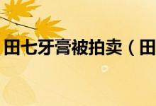 田七牙膏被拍卖（田七牙膏起拍价1 63亿元）
