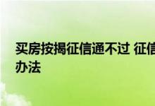买房按揭征信通不过 征信问题买房贷款下不来 有没有什么办法