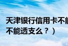 天津银行信用卡不能分期？（天津银行信用卡不能透支么？）