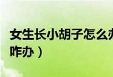 女生长小胡子怎么办最快方法（女生长小胡子咋办）