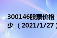 300146股票价格（300146股票价格今天多少 （2021/1/27））