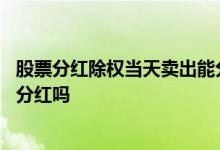 股票分红除权当天卖出能分到吗 除权当天卖出股票还能参加分红吗