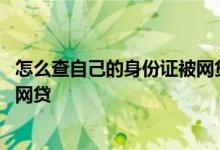 怎么查自己的身份证被网贷了 怎么查自己的身份证有没有被网贷