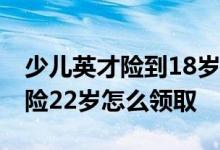 少儿英才险到18岁如何领取返钱 英才少儿保险22岁怎么领取