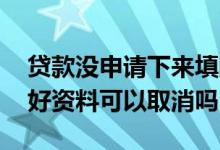 贷款没申请下来填的资料有事吗 贷款申请填好资料可以取消吗