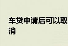 车贷申请后可以取消吗 车贷申请成功如何取消