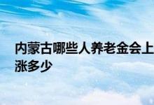 内蒙古哪些人养老金会上涨 2021内蒙古退休养老金定额上涨多少 