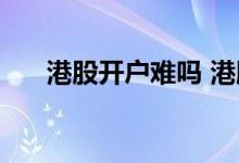 港股开户难吗 港股开户不用会怎么样 