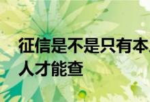 征信是不是只有本人能查 征信是不是只有本人才能查