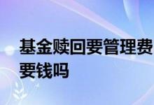 基金赎回要管理费吗 需要管理费的基金赎回要钱吗