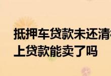 抵押车贷款未还清被卖怎样找回 抵押车还不上贷款能卖了吗