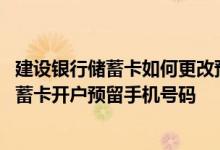 建设银行储蓄卡如何更改预留号 建设银行：怎样修改我的储蓄卡开户预留手机号码