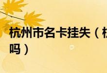 杭州市名卡挂失（杭州银行信用卡挂失能解除吗）