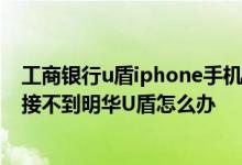 工商银行u盾iphone手机用不了 工商银行：iPhone手机连接不到明华U盾怎么办