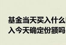 基金当天买入什么时候确定份额 基金今天买入今天确定份额吗