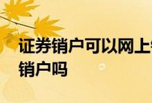 证券销户可以网上销户吗 证券销户可以网上销户吗