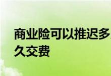 商业险可以推迟多久交费 商业险可以推迟多久交费