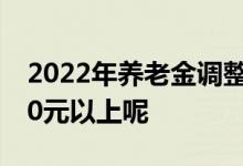 2022年养老金调整上涨涨幅4 哪些人能涨150元以上呢 