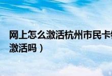 网上怎么激活杭州市民卡银行卡（杭州银行信用卡能在网上激活吗）