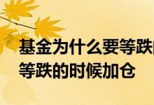 基金为什么要等跌的时候加仓 基金为什么要等跌的时候加仓