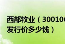 西部牧业（300106）发行价多少（西部牧业发行价多少钱）