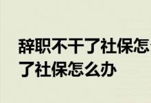 辞职不干了社保怎么办可以不交吗 辞职不干了社保怎么办
