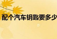 配个汽车钥匙要多少钱（遥控钥匙价格贵吗）