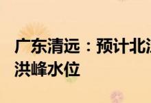 广东清远：预计北江英德站5日出现29米左右洪峰水位