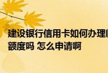 建设银行信用卡如何办理临时额度 建设银行办的新卡有临时额度吗 怎么申请啊