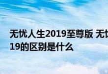 无忧人生2019至尊版 无忧人生至尊版和无忧人生至尊版2019的区别是什么