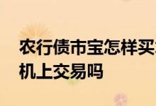 农行债市宝怎样买才划算 农行债市宝能在手机上交易吗