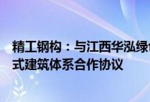 精工钢构：与江西华泓绿色建筑科技有限公司签署推广装配式建筑体系合作协议