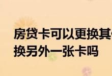 房贷卡可以更换其他银行卡吗 房贷卡可以更换另外一张卡吗