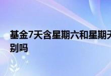 基金7天含星期六和星期天吗 星期六与星期天买入基金有区别吗