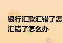 银行汇款汇错了怎么办多久退回来 银行汇款汇错了怎么办