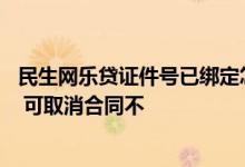 民生网乐贷证件号已绑定怎么办 民生纳税网乐贷申请已签约 可取消合同不