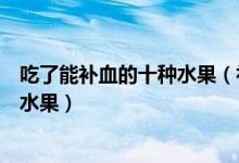 吃了能补血的十种水果（补铁补血的水果排行榜益气补血的水果）