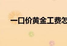 一口价黄金工费怎么算 黄金工费怎么算
