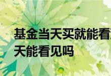 基金当天买就能看到收益么 基金当天收益当天能看见吗