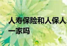 人寿保险和人保人寿是一家吗 人保跟人寿是一家吗