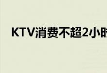 KTV消费不超2小时（最新规定通知公布）