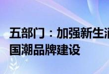 五部门：加强新生消费群体消费取向研究推进国潮品牌建设