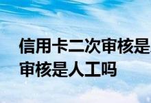 信用卡二次审核是人工还是机器 信用卡二次审核是人工吗